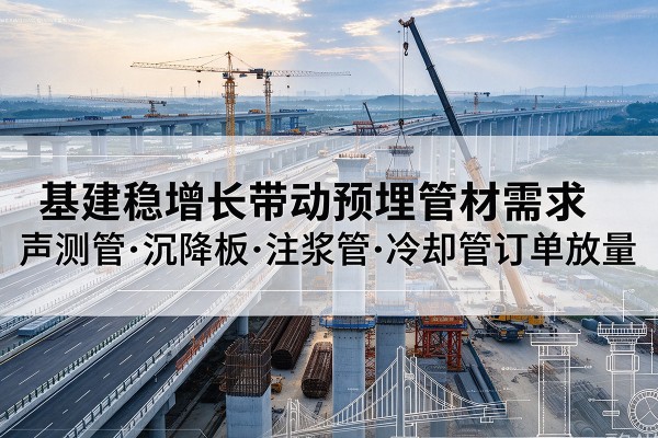 德钦基建稳增长带动预埋监测管材需求,声测管、沉降板、注浆管订单持续放量